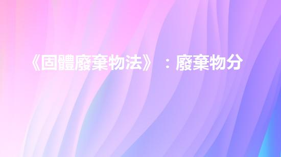 《固體廢棄物法》：廢棄物分類、收儲(chǔ)、處置與監(jiān)管
